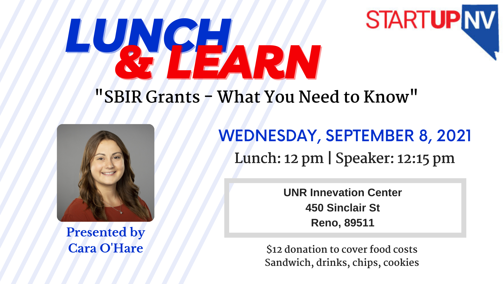 Lunch and Learn at the top of the page in blue and red. Underneath it says "SBIR Grants - What you need to know." the date is Wednesday September 8, 2021 and it is located at the University of Nevada, Reno Innevation Center at 450 Sinclair Street Reno, Nevada. There is a picture of the presenter, Cara O'Hare, on the left side of the flyer. $12 donation is requested for lunch and drinks,